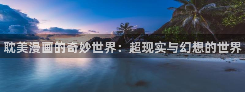 羞羞漫画在线观看高清：耽美漫画的奇妙世界：超现实与幻想的世界