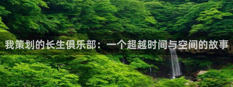羞羞漫画www在线观看：我策划的长生俱乐部：一个超越时间与空间的故事